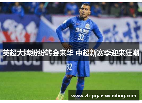 英超大牌纷纷转会来华 中超新赛季迎来狂潮