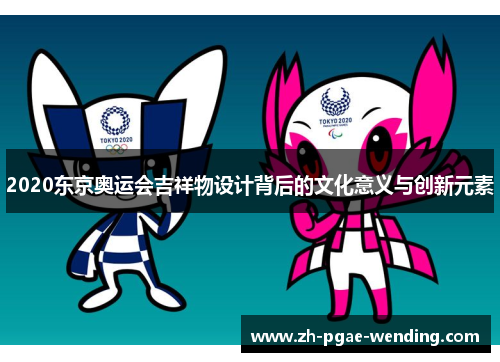 2020东京奥运会吉祥物设计背后的文化意义与创新元素
